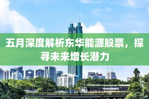 五月深度解析東華能源股票，探尋未來增長潛力