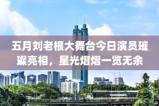 五月劉老根大舞臺今日演員璀璨亮相，星光熠熠一覽無余