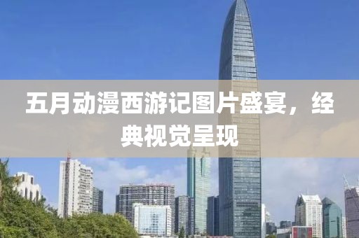 五月動(dòng)漫西游記圖片盛宴，經(jīng)典視覺(jué)呈現(xiàn)