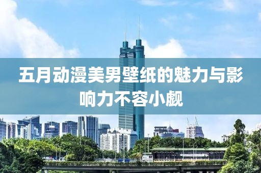 五月動漫美男壁紙的魅力與影響力不容小覷