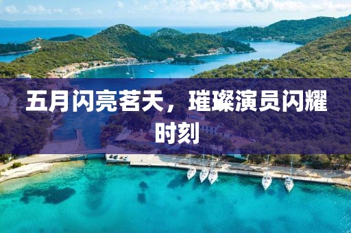 五月閃亮茗天，璀璨演員閃耀時刻