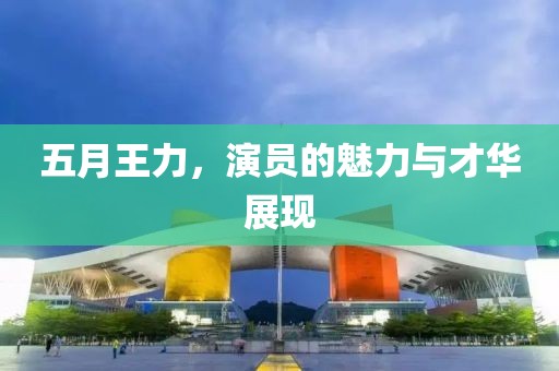 五月王力，演員的魅力與才華展現