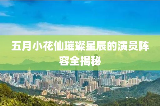 五月小花仙璀璨星辰的演員陣容全揭秘