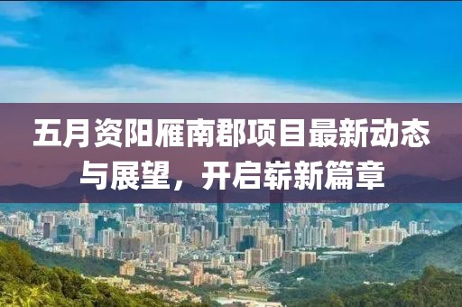 五月資陽雁南郡項目最新動態(tài)與展望，開啟嶄新篇章