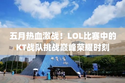 五月熱血激戰！LOL比賽中的KT戰隊挑戰巔峰榮耀時刻