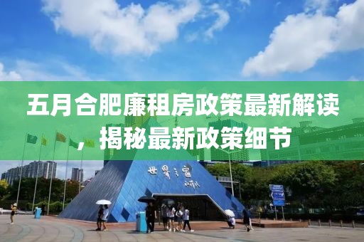 五月合肥廉租房政策最新解讀，揭秘最新政策細(xì)節(jié)