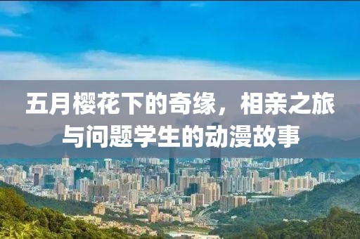 五月櫻花下的奇緣，相親之旅與問題學生的動漫故事