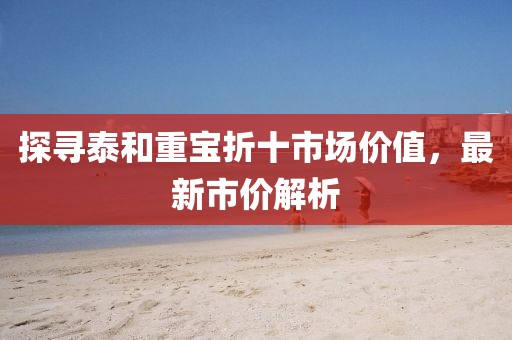 探尋泰和重寶折十市場價(jià)值，最新市價(jià)解析