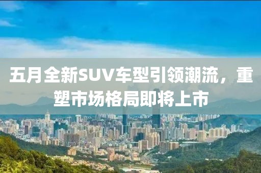 五月全新SUV車型引領(lǐng)潮流，重塑市場格局即將上市