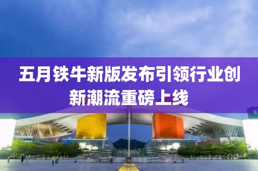 五月鐵牛新版發布引領行業創新潮流重磅上線