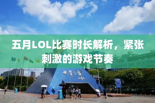 五月LOL比賽時長解析，緊張刺激的游戲節奏