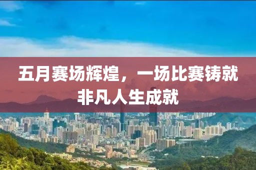 五月賽場輝煌，一場比賽鑄就非凡人生成就