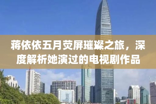 蔣依依五月熒屏璀璨之旅，深度解析她演過的電視劇作品