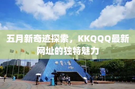 五月新奇跡探索，KKQQQ最新網(wǎng)址的獨特魅力