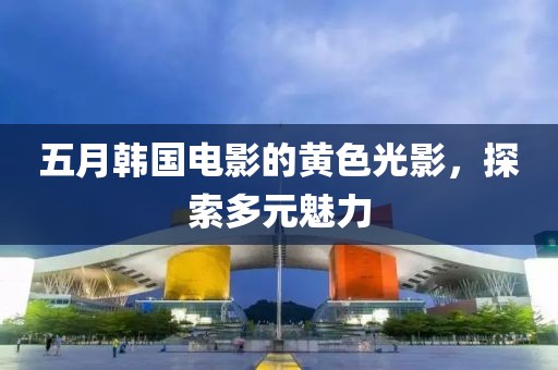 五月韓國電影的黃色光影，探索多元魅力