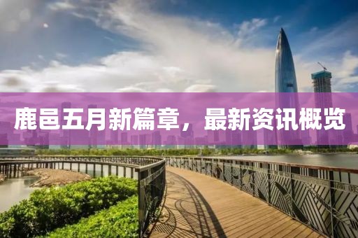 鹿邑五月新篇章，最新資訊概覽