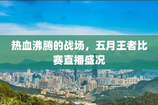 熱血沸騰的戰場，五月王者比賽直播盛況