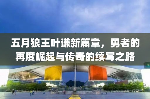 五月狼王葉謙新篇章，勇者的再度崛起與傳奇的續(xù)寫(xiě)之路
