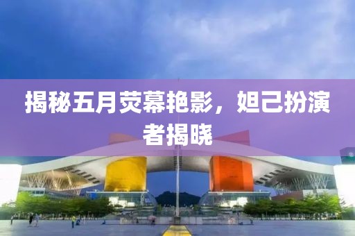 揭秘五月熒幕艷影，妲己扮演者揭曉