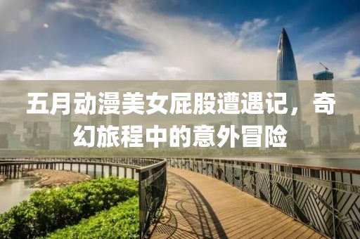 五月動漫美女屁股遭遇記，奇幻旅程中的意外冒險