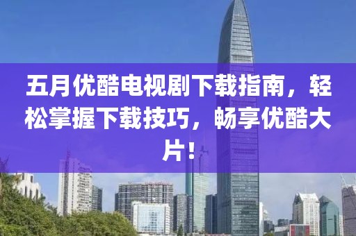 五月優酷電視劇下載指南，輕松掌握下載技巧，暢享優酷大片！