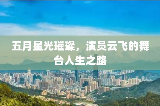 五月星光璀璨，演員云飛的舞臺人生之路