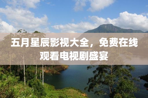 五月星辰影視大全，免費在線觀看電視劇盛宴