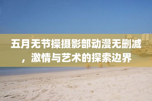 五月無節操攝影部動漫無刪減，激情與藝術的探索邊界