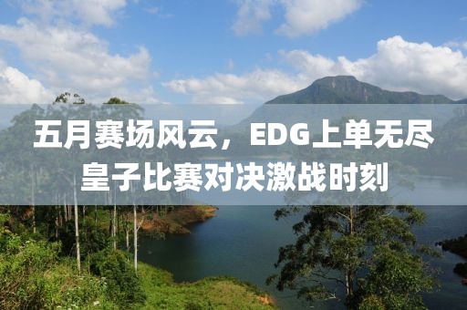 五月賽場風(fēng)云，EDG上單無盡皇子比賽對決激戰(zhàn)時刻