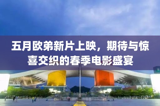 五月歐弟新片上映，期待與驚喜交織的春季電影盛宴