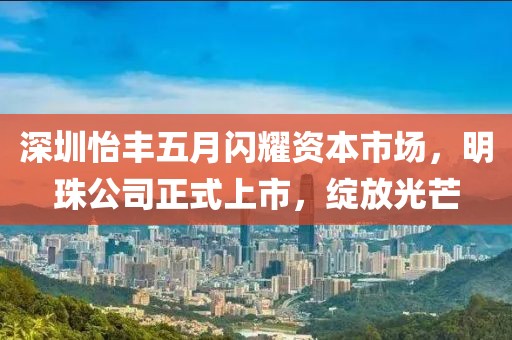 深圳怡豐五月閃耀資本市場，明珠公司正式上市，綻放光芒