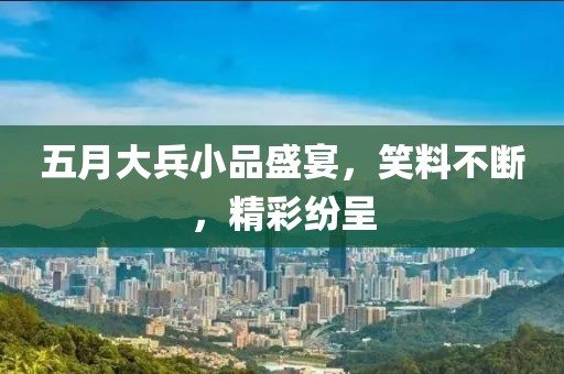 五月大兵小品盛宴，笑料不斷，精彩紛呈