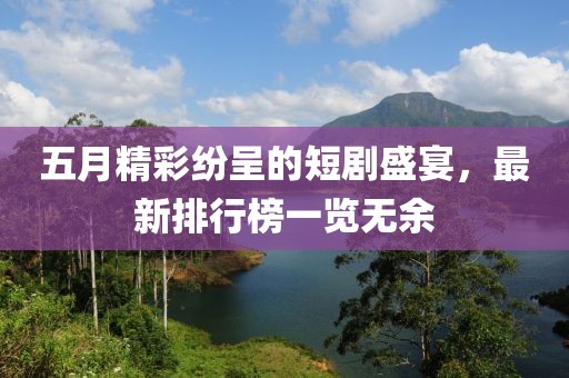五月精彩紛呈的短劇盛宴，最新排行榜一覽無余