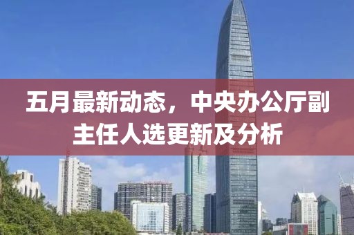 五月最新動態，中央辦公廳副主任人選更新及分析