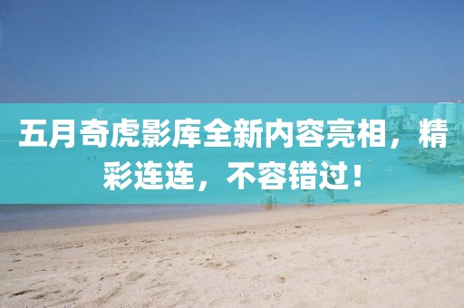 五月奇虎影庫全新內容亮相，精彩連連，不容錯過！