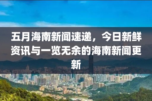 五月海南新聞速遞，今日新鮮資訊與一覽無余的海南新聞更新
