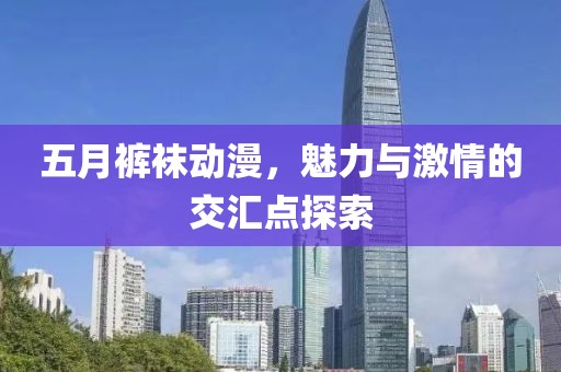 五月褲襪動漫，魅力與激情的交匯點探索