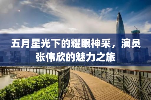 五月星光下的耀眼神采，演員張偉欣的魅力之旅