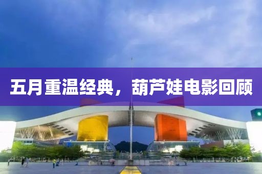 五月重溫經典，葫蘆娃電影回顧