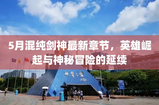 5月混純劍神最新章節，英雄崛起與神秘冒險的延續