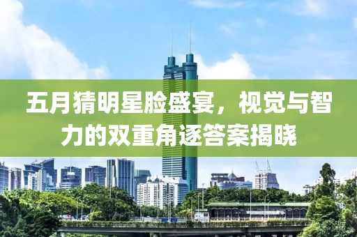 五月猜明星臉盛宴，視覺與智力的雙重角逐答案揭曉