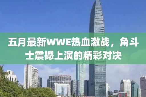 五月最新WWE熱血激戰，角斗士震撼上演的精彩對決