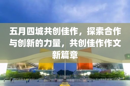 五月四城共創佳作，探索合作與創新的力量，共創佳作作文新篇章