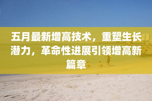 五月最新增高技術，重塑生長潛力，革命性進展引領增高新篇章