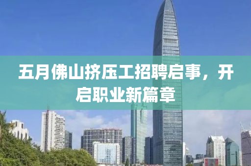 五月佛山擠壓工招聘啟事，開啟職業新篇章