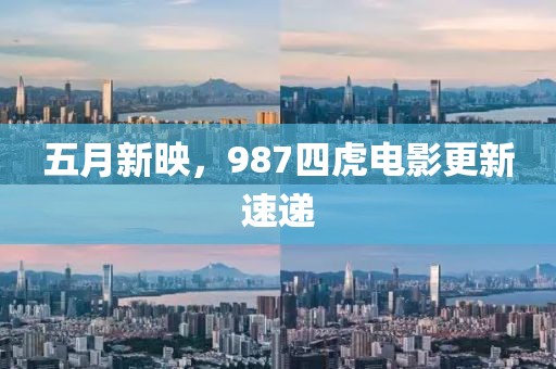 五月新映，987四虎電影更新速遞
