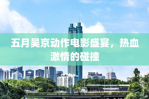 五月吳京動作電影盛宴，熱血激情的碰撞