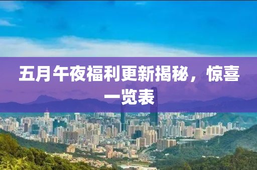 五月午夜福利更新揭秘，驚喜一覽表