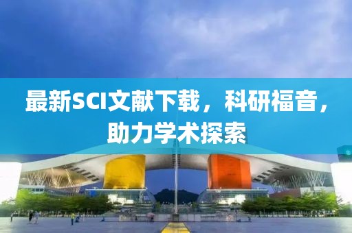 最新SCI文獻下載，科研福音，助力學術探索