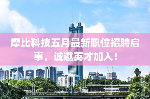 摩比科技五月最新職位招聘啟事，誠(chéng)邀英才加入！